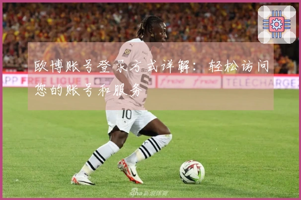 欧博账号登录方式详解：轻松访问您的账号和服务