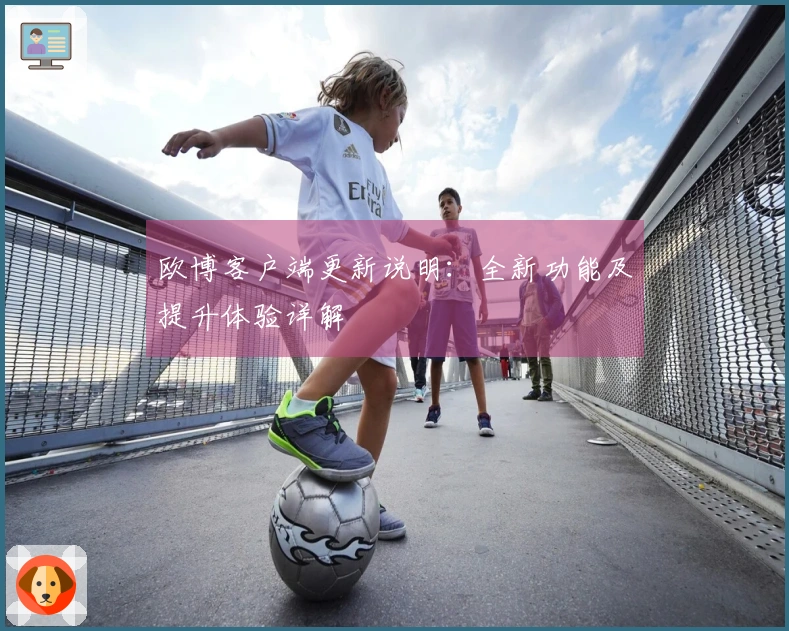 欧博客户端更新说明：全新功能及提升体验详解