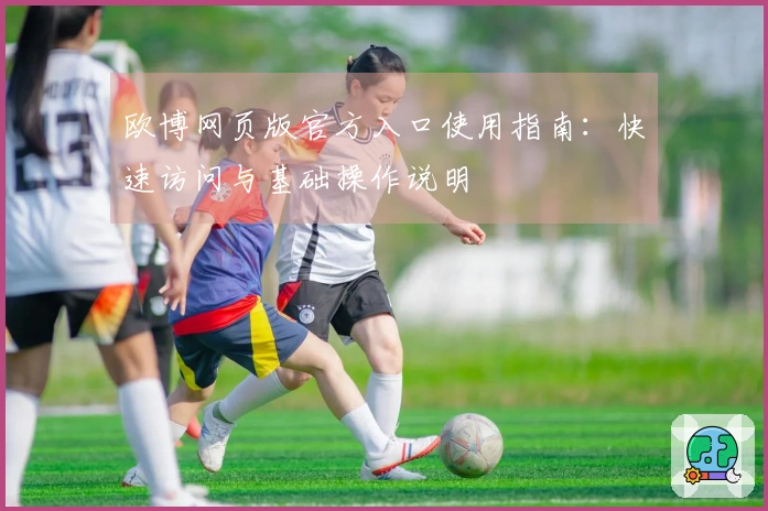 欧博网页版官方入口使用指南：快速访问与基础操作说明