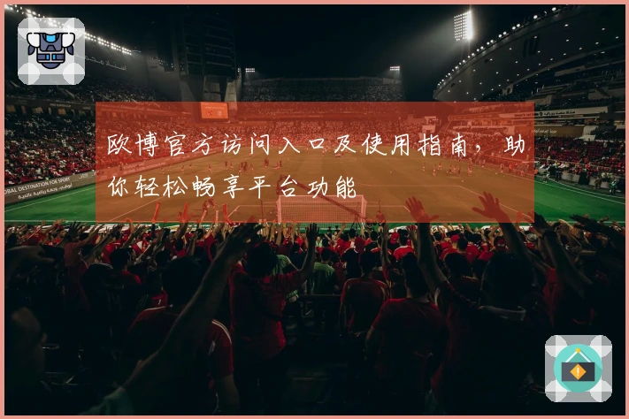 欧博官方访问入口及使用指南，助你轻松畅享平台功能
