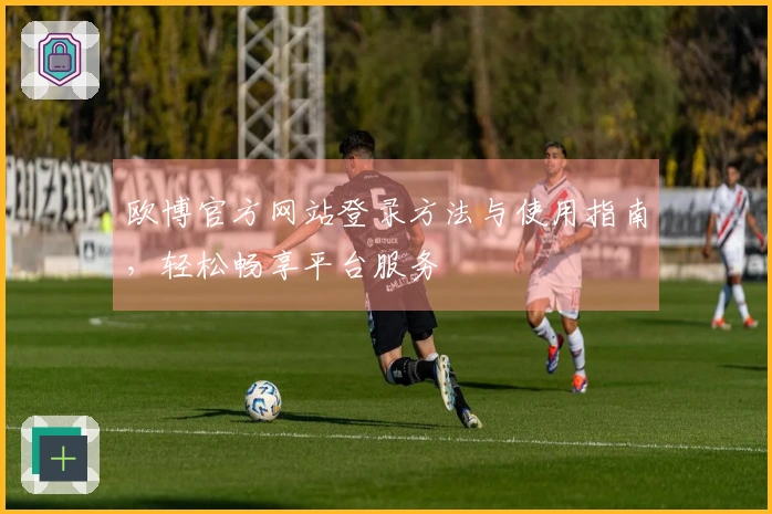 欧博官方网站登录方法与使用指南，轻松畅享平台服务
