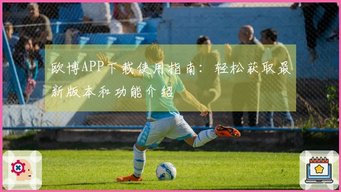 欧博APP下载使用指南：轻松获取最新版本和功能介绍