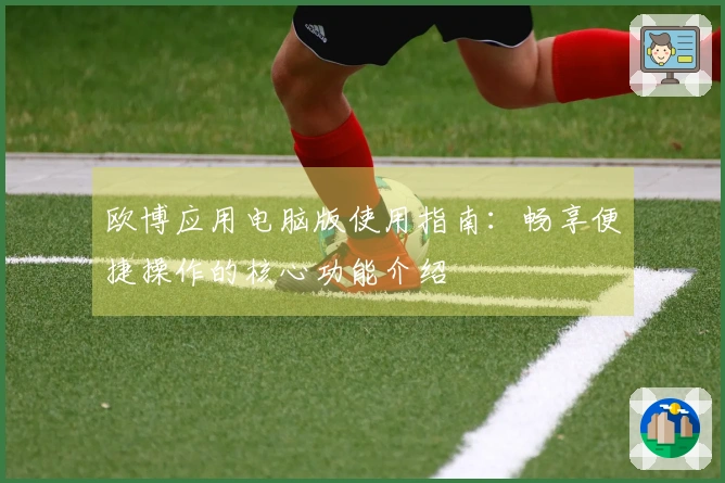 欧博应用电脑版使用指南：畅享便捷操作的核心功能介绍