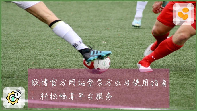 欧博官方网站登录方法与使用指南，轻松畅享平台服务