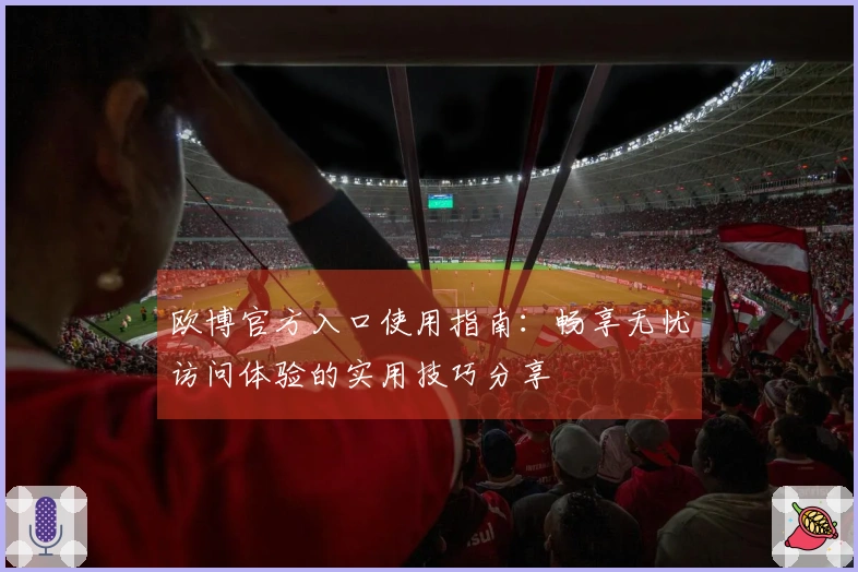 欧博官方入口使用指南：畅享无忧访问体验的实用技巧分享