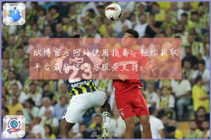 欧博官方网站使用指南:轻松获取平台最新信息与服务支持