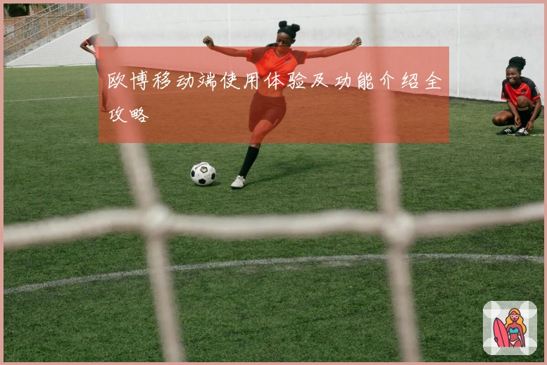 欧博移动端使用体验及功能介绍全攻略