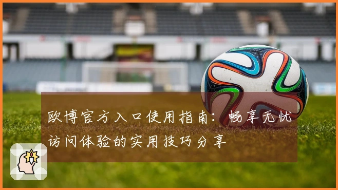 欧博官方入口使用指南：畅享无忧访问体验的实用技巧分享