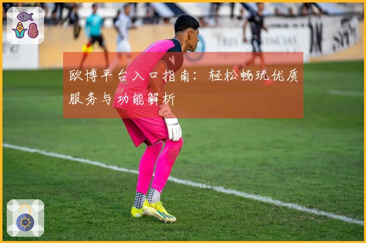 欧博平台入口指南：轻松畅玩优质服务与功能解析