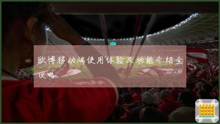 欧博移动端使用体验及功能介绍全攻略