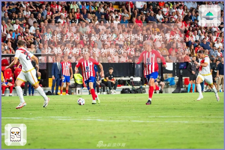欧博应用电脑版使用指南：畅享便捷操作的核心功能介绍