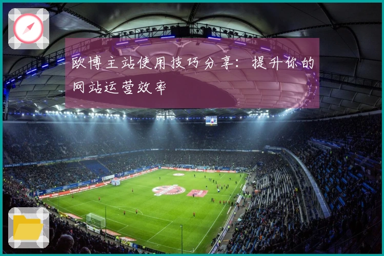 欧博主站使用技巧分享：提升你的网站运营效率
