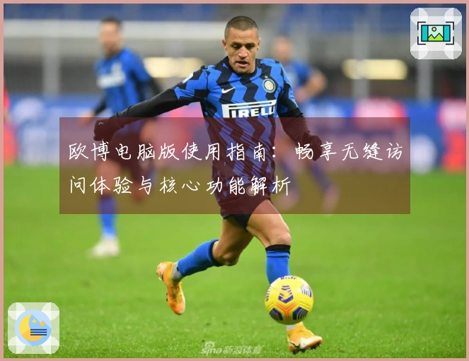 欧博电脑版使用指南：畅享无缝访问体验与核心功能解析