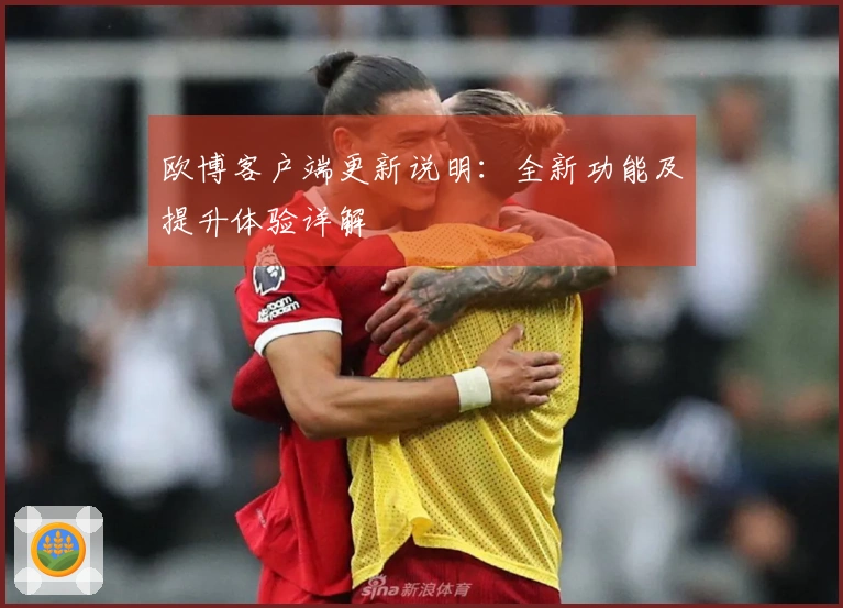 欧博客户端更新说明：全新功能及提升体验详解