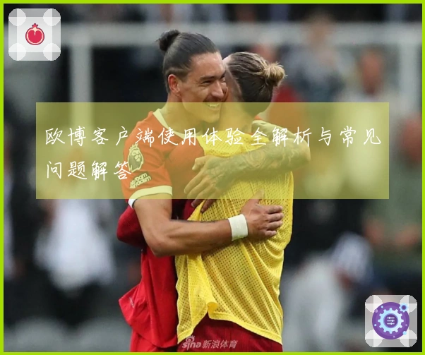 欧博客户端使用体验全解析与常见问题解答