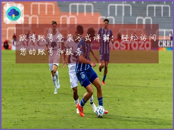 欧博账号登录方式详解：轻松访问您的账号和服务