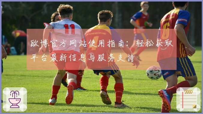 欧博官方网站使用指南：轻松获取平台最新信息与服务支持